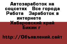 Автозаработок на соцсетях - Все города Работа » Заработок в интернете   . Хабаровский край,Бикин г.